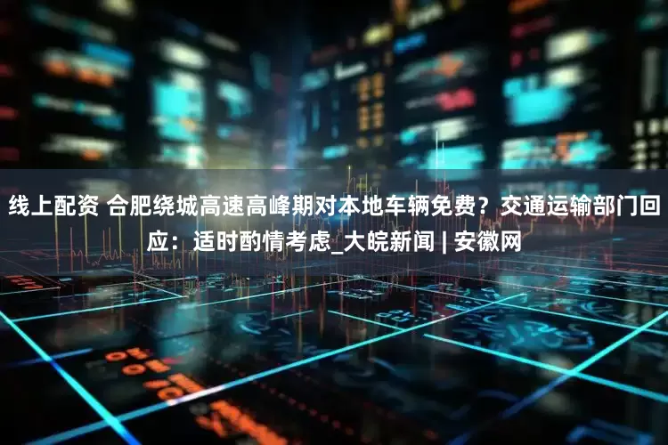 线上配资 合肥绕城高速高峰期对本地车辆免费？交通运输部门回应：适时酌情考虑_大皖新闻 | 安徽网