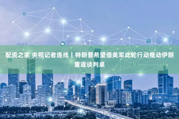 配资之家 央视记者连线丨特朗普希望借美军此轮行动推动伊朗重返谈判桌