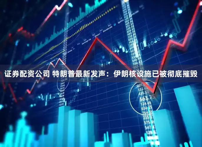 证券配资公司 特朗普最新发声：伊朗核设施已被彻底摧毁