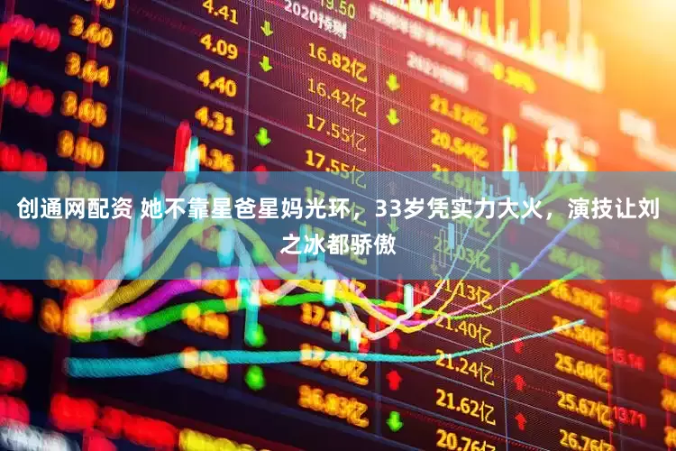 创通网配资 她不靠星爸星妈光环，33岁凭实力大火，演技让刘之冰都骄傲