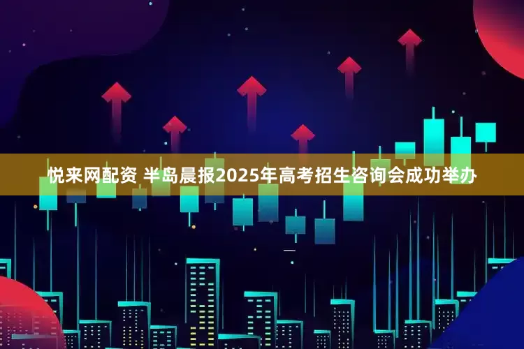 悦来网配资 半岛晨报2025年高考招生咨询会成功举办