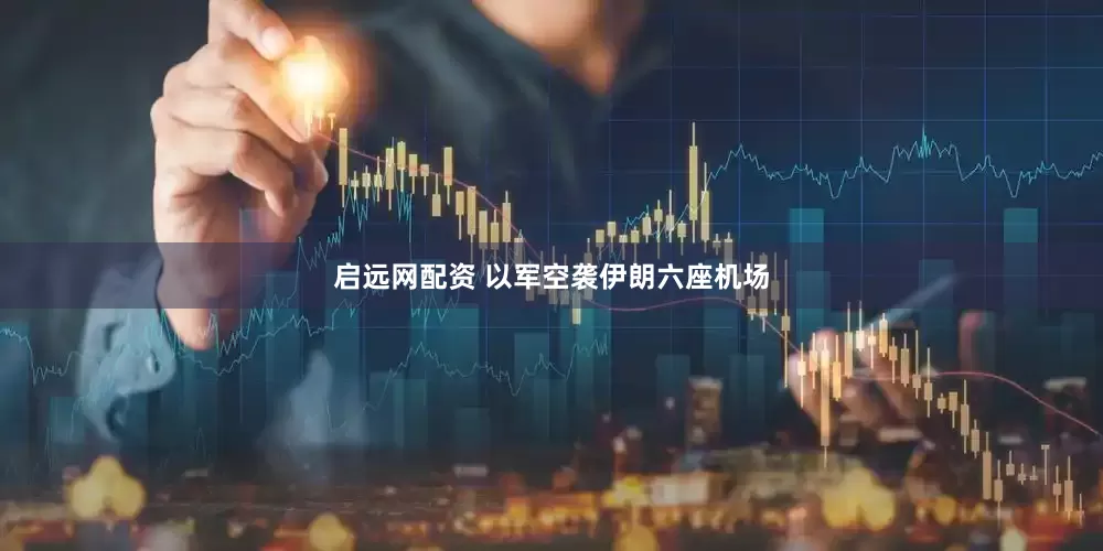 启远网配资 以军空袭伊朗六座机场