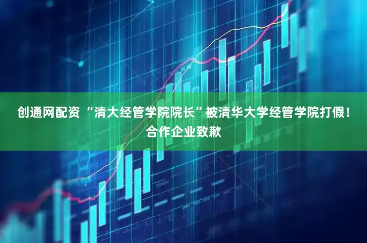 创通网配资 “清大经管学院院长”被清华大学经管学院打假！合作企业致歉