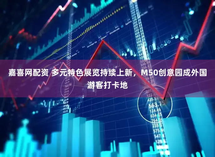 嘉喜网配资 多元特色展览持续上新，M50创意园成外国游客打卡地