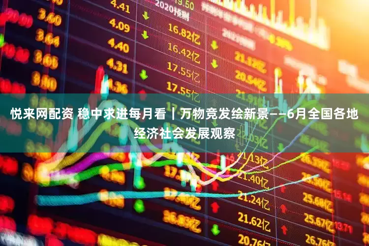 悦来网配资 稳中求进每月看｜万物竞发绘新景——6月全国各地经济社会发展观察