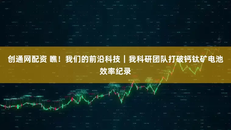创通网配资 瞧！我们的前沿科技｜我科研团队打破钙钛矿电池效率纪录