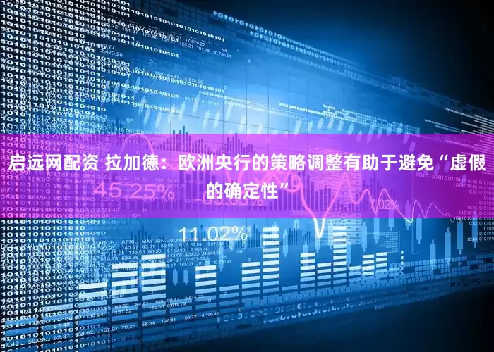 启远网配资 拉加德：欧洲央行的策略调整有助于避免“虚假的确定性”
