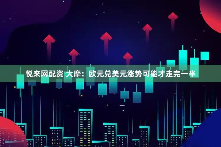 悦来网配资 大摩：欧元兑美元涨势可能才走完一半