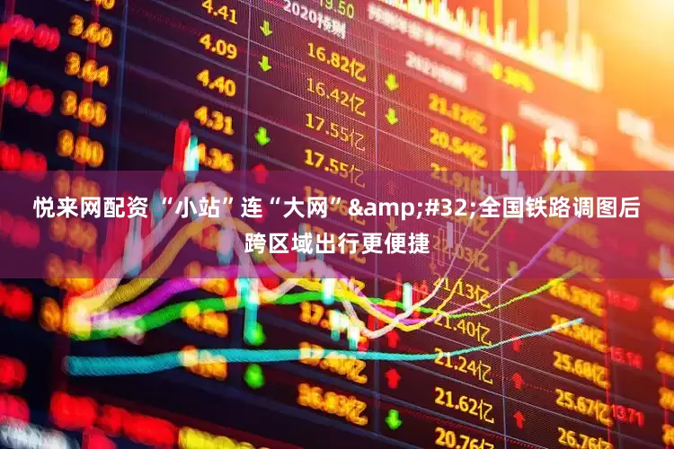 悦来网配资 “小站”连“大网”&#32;全国铁路调图后跨区域出行更便捷