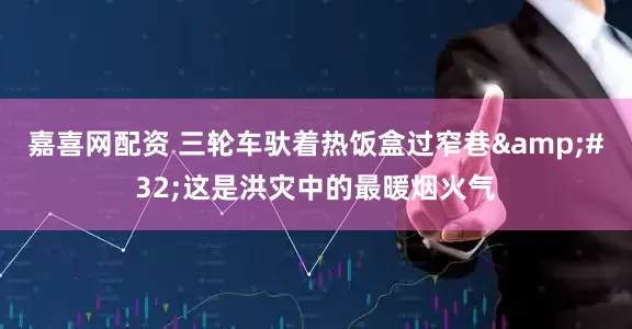 嘉喜网配资 三轮车驮着热饭盒过窄巷&#32;这是洪灾中的最暖烟火气