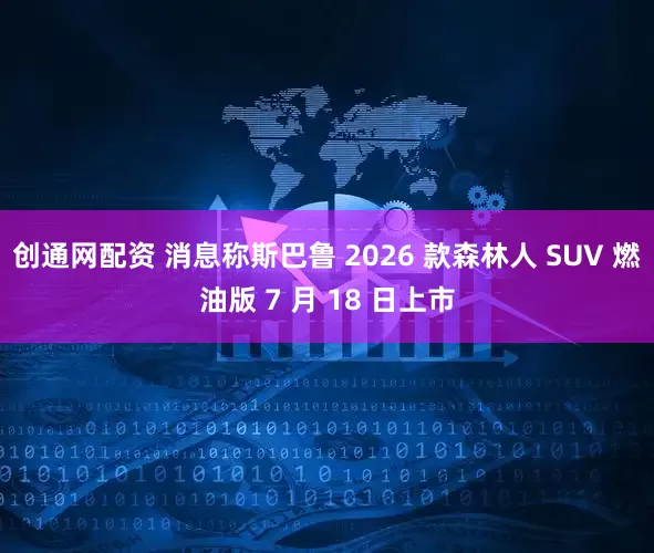 创通网配资 消息称斯巴鲁 2026 款森林人 SUV 燃油版 7 月 18 日上市