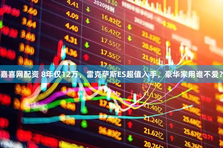 嘉喜网配资 8年仅12万，雷克萨斯ES超值入手，豪华家用谁不爱？