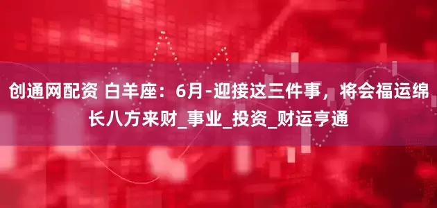创通网配资 白羊座：6月-迎接这三件事，将会福运绵长八方来财_事业_投资_财运亨通