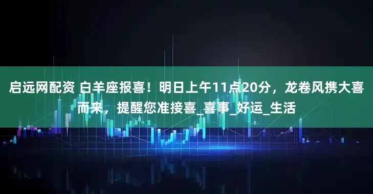 启远网配资 白羊座报喜！明日上午11点20分，龙卷风携大喜而来，提醒您准接喜_喜事_好运_生活