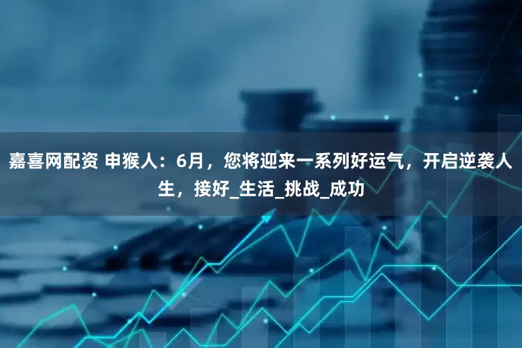 嘉喜网配资 申猴人：6月，您将迎来一系列好运气，开启逆袭人生，接好_生活_挑战_成功