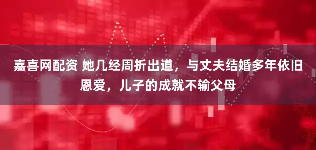嘉喜网配资 她几经周折出道，与丈夫结婚多年依旧恩爱，儿子的成就不输父母