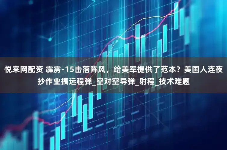 悦来网配资 霹雳-15击落阵风，给美军提供了范本？美国人连夜抄作业搞远程弹_空对空导弹_射程_技术难题