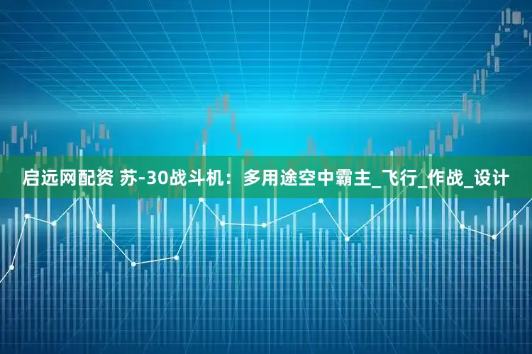启远网配资 苏-30战斗机：多用途空中霸主_飞行_作战_设计