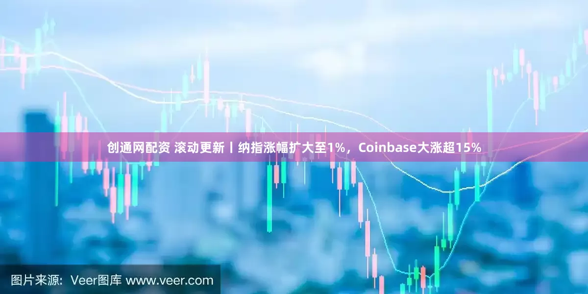 创通网配资 滚动更新丨纳指涨幅扩大至1%，Coinbase大涨超15%