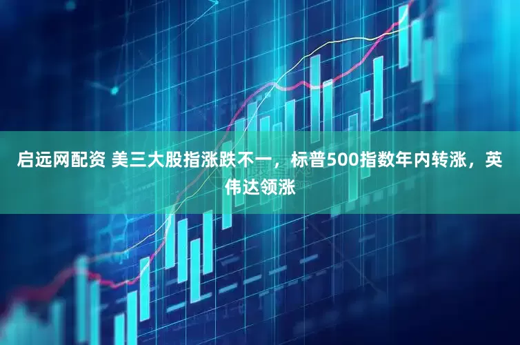 启远网配资 美三大股指涨跌不一，标普500指数年内转涨，英伟达领涨