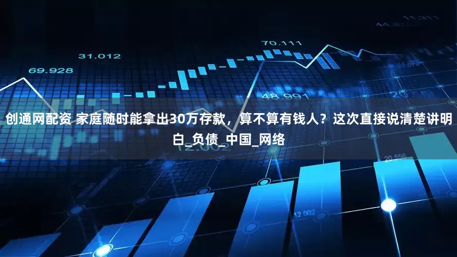 创通网配资 家庭随时能拿出30万存款，算不算有钱人？这次直接说清楚讲明白_负债_中国_网络