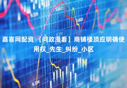 嘉喜网配资 【问政漫看】商铺楼顶应明确使用权_先生_纠纷_小区