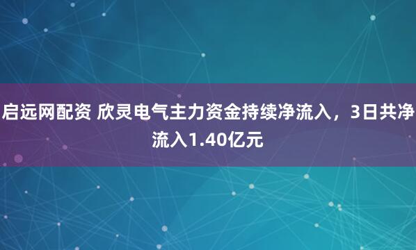 启远网配资 欣灵电气主力资金持续净流入，3日共净流入1.40亿元
