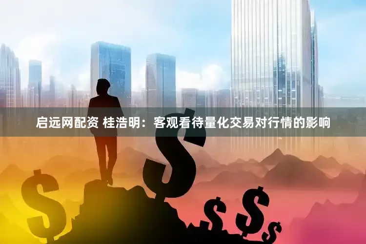 启远网配资 桂浩明：客观看待量化交易对行情的影响