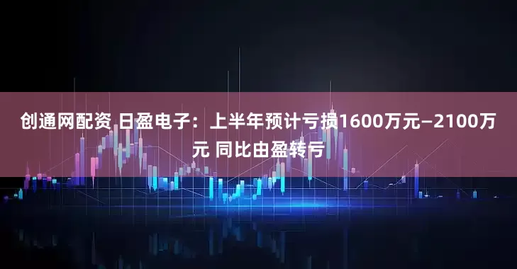 创通网配资 日盈电子：上半年预计亏损1600万元—2100万元 同比由盈转亏
