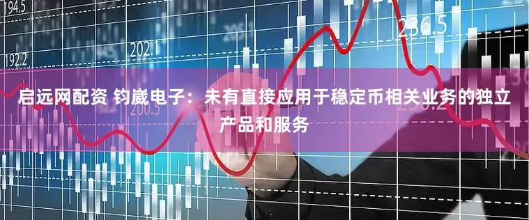 启远网配资 钧崴电子：未有直接应用于稳定币相关业务的独立产品和服务
