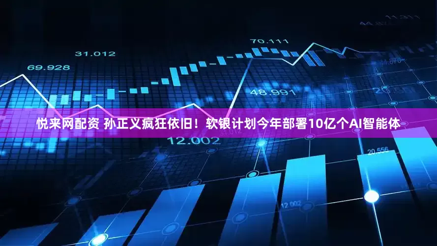 悦来网配资 孙正义疯狂依旧！软银计划今年部署10亿个AI智能体