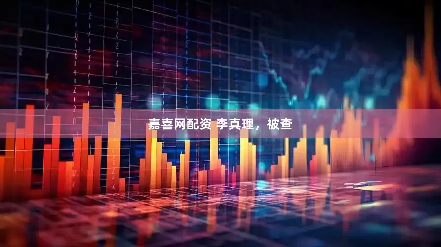 嘉喜网配资 李真理，被查