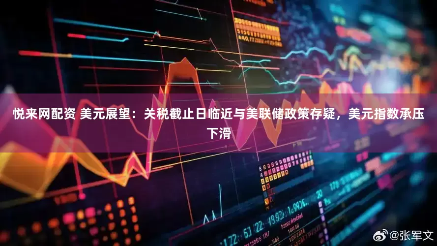 悦来网配资 美元展望：关税截止日临近与美联储政策存疑，美元指数承压下滑