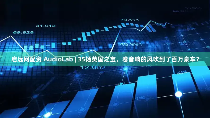 启远网配资 AudioLab | 35扬英国之宝，卷音响的风吹到了百万豪车？
