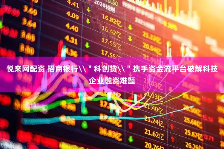 悦来网配资 招商银行\＂科创贷\＂携手资金流平台破解科技企业融资难题