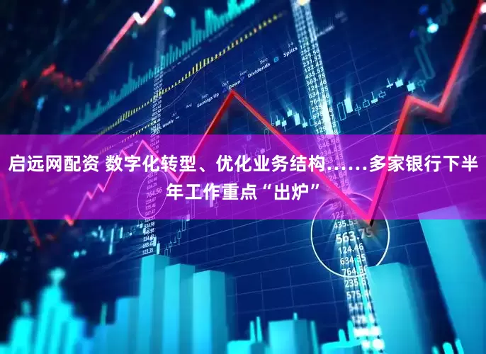 启远网配资 数字化转型、优化业务结构……多家银行下半年工作重点“出炉”