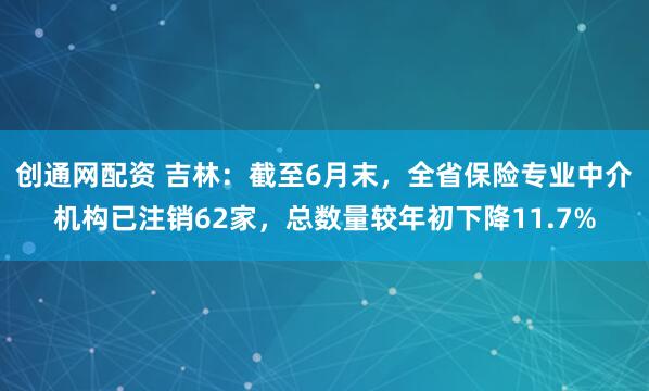 创通网配资 吉林：截至6月末，全省保险专业中介机构已注销62家，总数量较年初下降11.7%