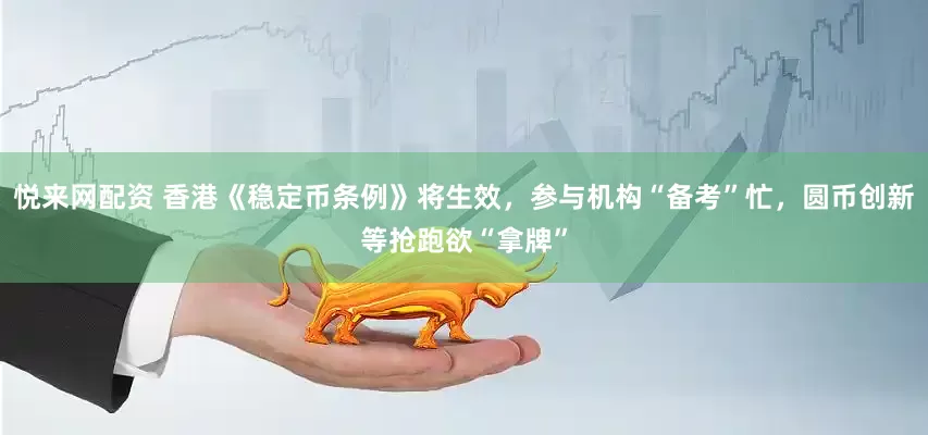 悦来网配资 香港《稳定币条例》将生效，参与机构“备考”忙，圆币创新等抢跑欲“拿牌”