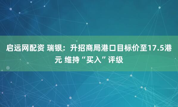 启远网配资 瑞银：升招商局港口目标价至17.5港元 维持“买入”评级