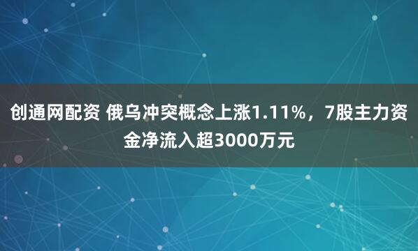 创通网配资 俄乌冲突概念上涨1.11%，7股主力资金净流入超3000万元
