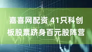 嘉喜网配资 41只科创板股票跻身百元股阵营
