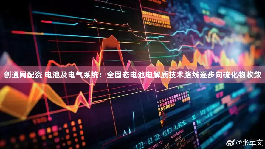 创通网配资 电池及电气系统：全固态电池电解质技术路线逐步向硫化物收敛