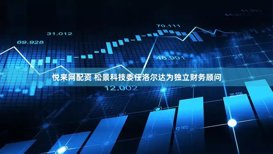 悦来网配资 松景科技委任洛尔达为独立财务顾问