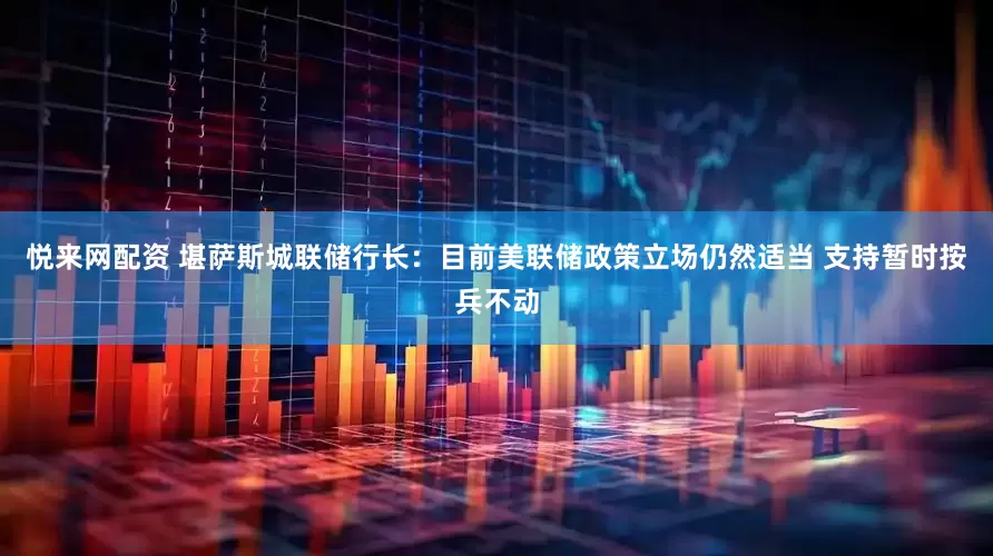 悦来网配资 堪萨斯城联储行长：目前美联储政策立场仍然适当 支持暂时按兵不动