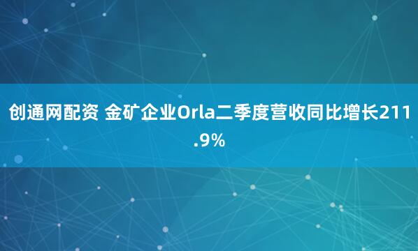 创通网配资 金矿企业Orla二季度营收同比增长211.9%