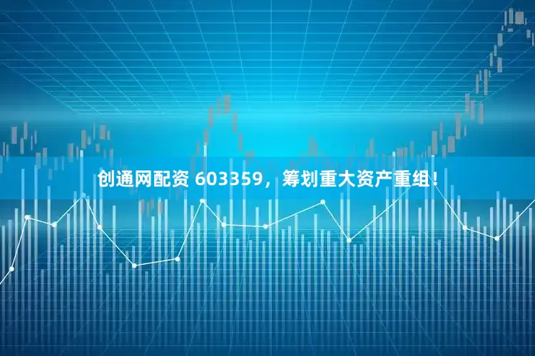 创通网配资 603359，筹划重大资产重组！