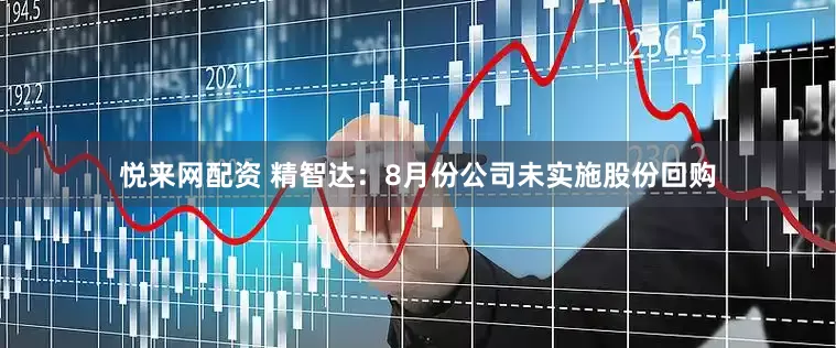 悦来网配资 精智达：8月份公司未实施股份回购