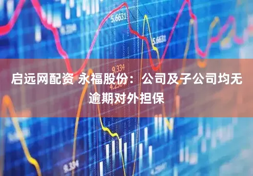 启远网配资 永福股份：公司及子公司均无逾期对外担保