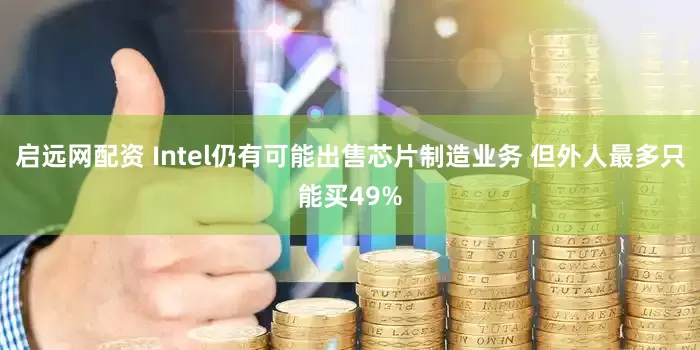启远网配资 Intel仍有可能出售芯片制造业务 但外人最多只能买49%
