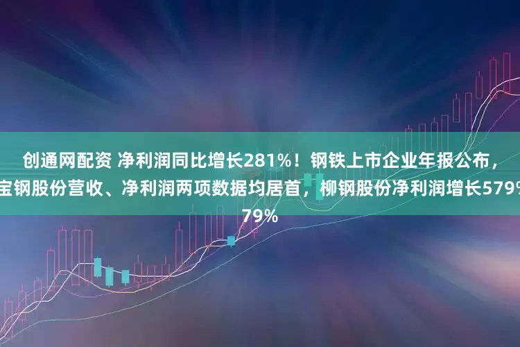 创通网配资 净利润同比增长281%！钢铁上市企业年报公布， 宝钢股份营收、净利润两项数据均居首，柳钢股份净利润增长579%